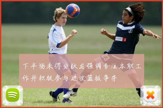 下半场未得分狄龙强调专注本职工作并积极参与进攻篮板争夺