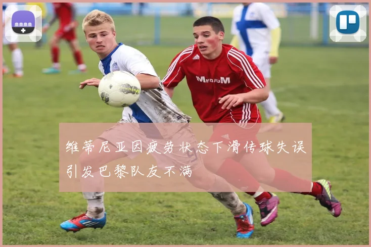 维蒂尼亚因疲劳状态下滑传球失误引发巴黎队友不满