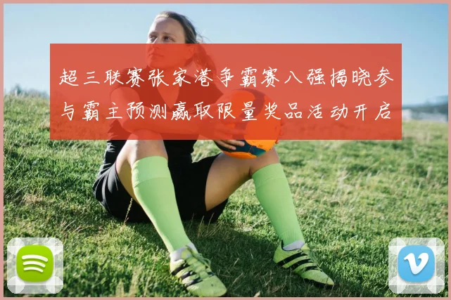 超三联赛张家港争霸赛八强揭晓参与霸主预测赢取限量奖品活动开启