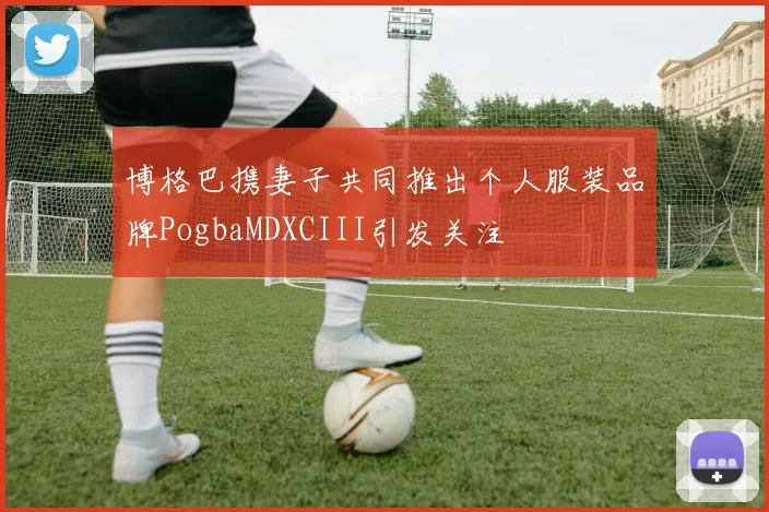博格巴携妻子共同推出个人服装品牌PogbaMDXCIII引发关注