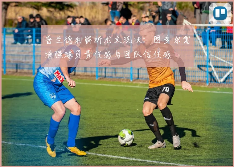 普兰德利解析尤文现状：图多尔需增强球员责任感与团队信任感