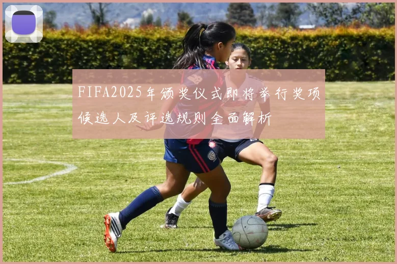FIFA2025年颁奖仪式即将举行奖项候选人及评选规则全面解析