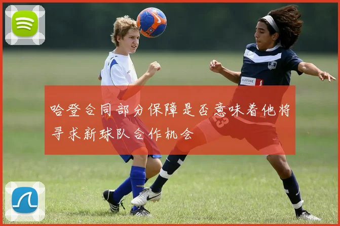 哈登合同部分保障是否意味着他将寻求新球队合作机会