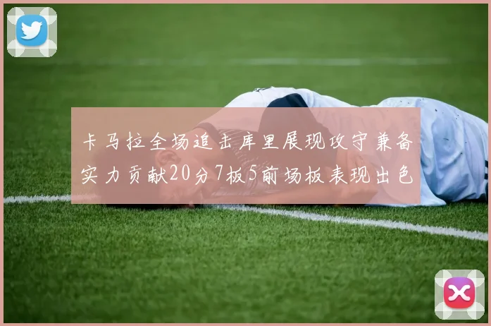 卡马拉全场追击库里展现攻守兼备实力贡献20分7板5前场板表现出色