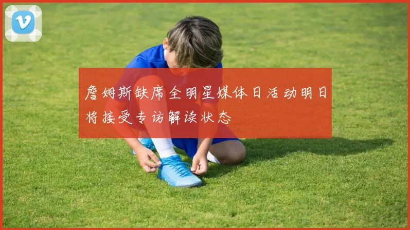 詹姆斯缺席全明星媒体日活动明日将接受专访解读状态