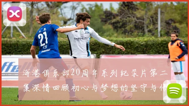 海港俱乐部20周年系列纪录片第二集深情回顾初心与梦想的坚守与传承