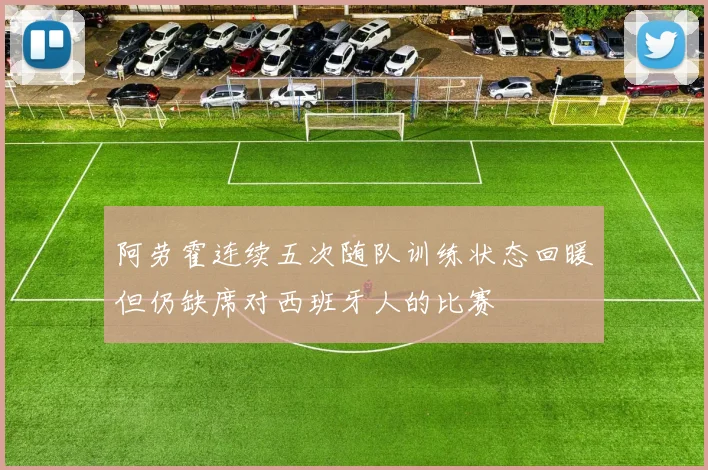 阿劳霍连续五次随队训练状态回暖但仍缺席对西班牙人的比赛