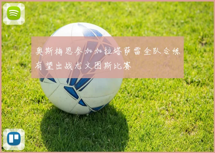 奥斯梅恩参加加拉塔萨雷全队合练有望出战尤文图斯比赛