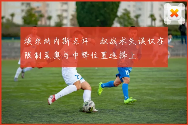 埃尔纳内斯点评囧叔战术失误仅在限制莱奥与中锋位置选择上