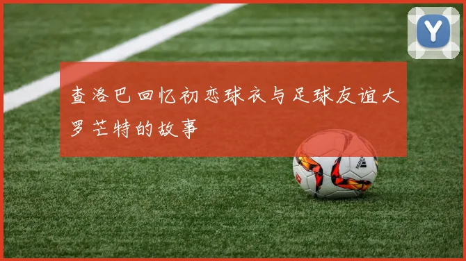 查洛巴回忆初恋球衣与足球友谊大罗芒特的故事